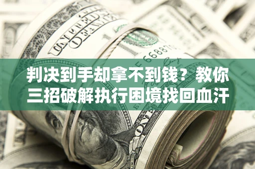 武汉判决到手却拿不到钱？教你三招破解执行困境找回血汗钱