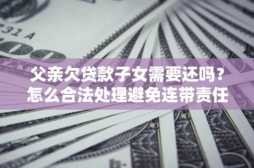 武汉父亲欠贷款子女需要还吗？怎么合法处理避免连带责任？