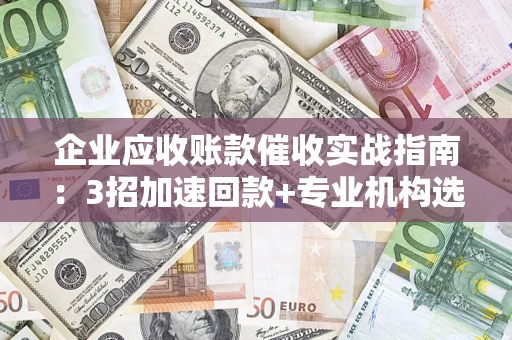 武汉企业应收账款催收实战指南：3招加速回款+专业机构选择避坑