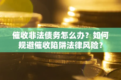 武汉催收非法债务怎么办？如何规避催收陷阱法律风险？