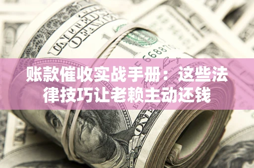 武汉账款催收实战手册：这些法律技巧让老赖主动还钱