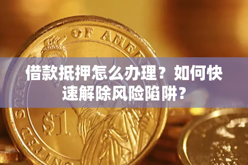 武汉借款抵押怎么办理？如何快速解除风险陷阱？