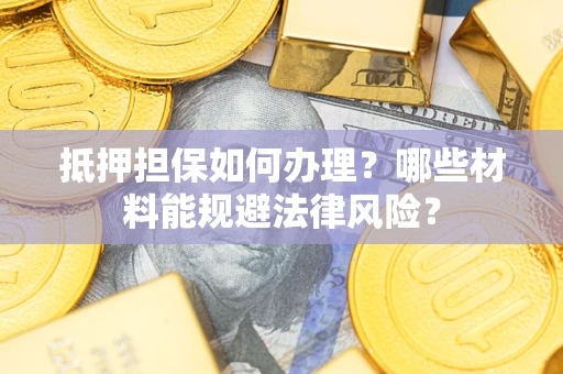 武汉抵押担保如何办理？哪些材料能规避法律风险？
