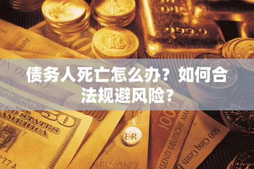 武汉债务人死亡怎么办？如何合法规避风险？