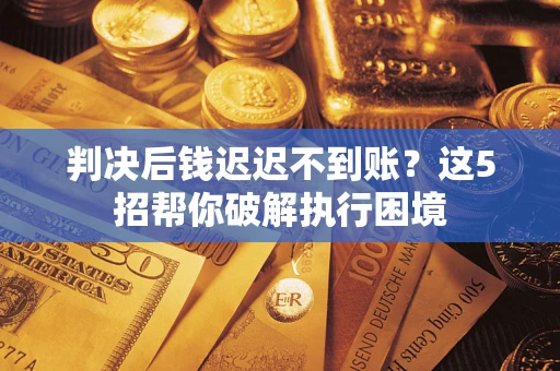 武汉判决后钱迟迟不到账？这5招帮你破解执行困境
