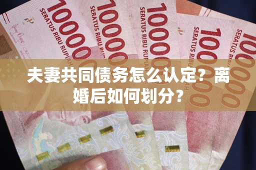 武汉夫妻共同债务怎么认定？离婚后如何划分？