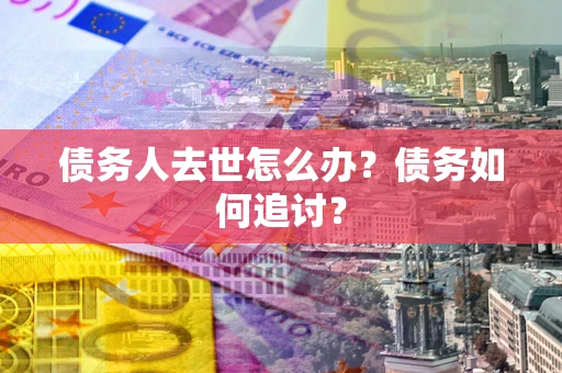 武汉债务人去世怎么办？债务如何追讨？