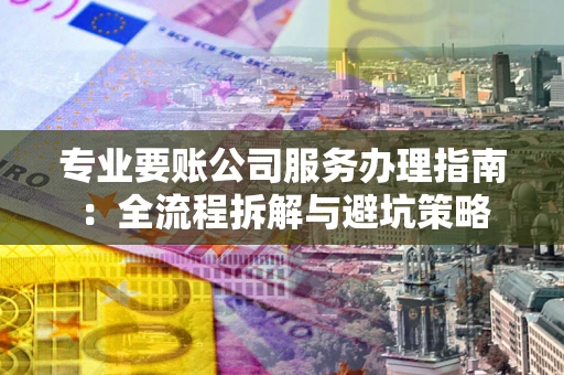 武汉专业要账公司服务办理指南：全流程拆解与避坑策略