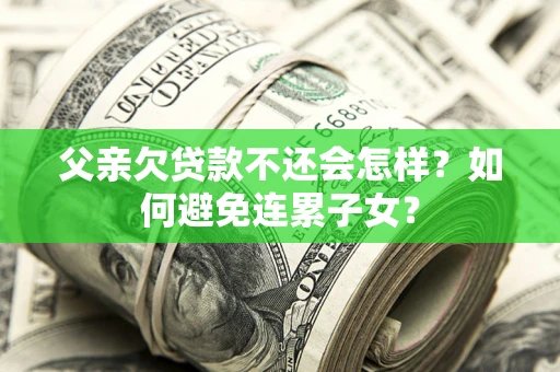 武汉父亲欠贷款不还会怎样？如何避免连累子女？