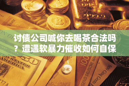 武汉讨债公司喊你去喝茶合法吗？遭遇软暴力催收如何自保？