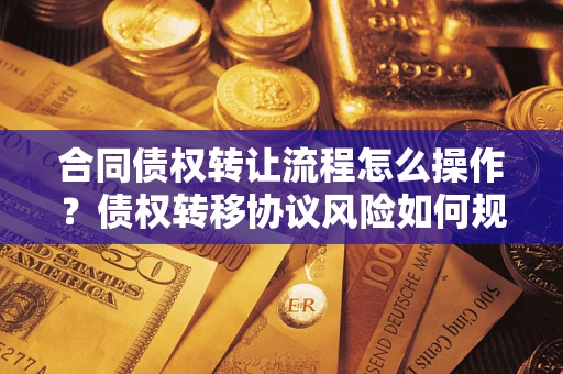 武汉合同债权转让流程怎么操作？债权转移协议风险如何规避？