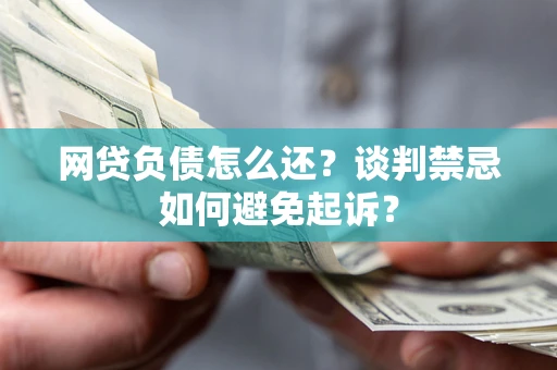 武汉网贷负债怎么还？谈判禁忌如何避免起诉？