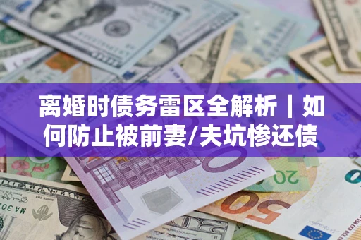 武汉离婚时债务雷区全解析｜如何防止被前妻/夫坑惨还债？