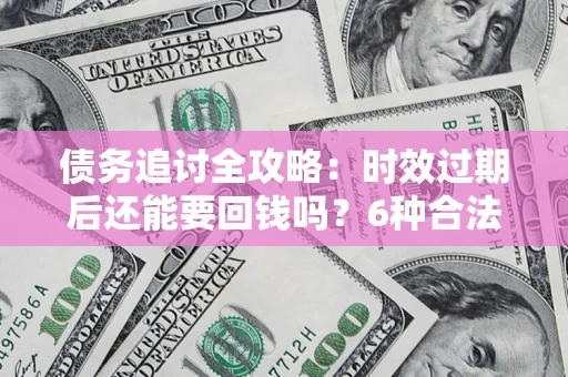 武汉债务追讨全攻略：时效过期后还能要回钱吗？6种合法手段助你维权