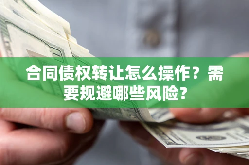 武汉合同债权转让怎么操作？需要规避哪些风险？