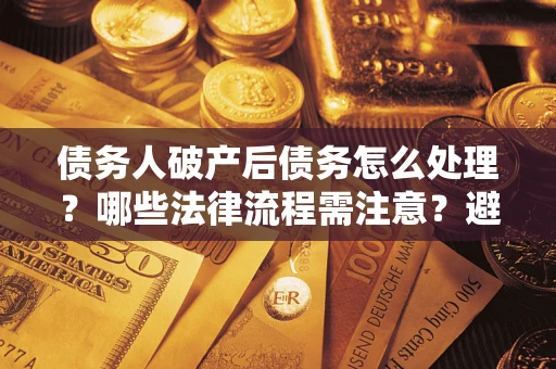 武汉债务人破产后债务怎么处理？哪些法律流程需注意？避免踩坑指南