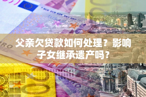 武汉父亲欠贷款如何处理?影响子女继承遗产吗? 武汉父亲欠贷款如何处理?影响子女继承遗产吗?