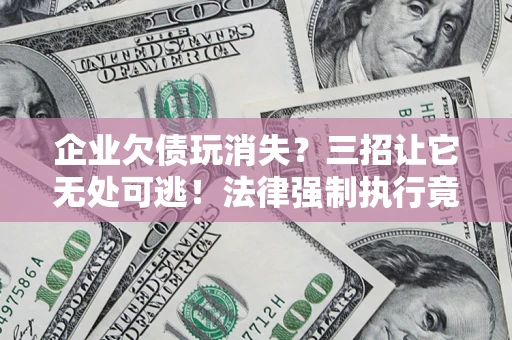 武汉企业欠债玩消失？三招让它无处可逃！法律强制执行竟比讨债公司还狠？