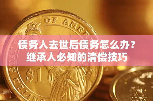 武汉债务人去世后债务怎么办？继承人必知的清偿技巧