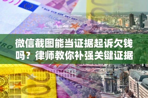 武汉微信截图能当证据起诉欠钱吗？律师教你补强关键证据