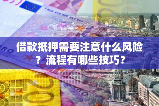 武汉借款抵押需要注意什么风险？流程有哪些技巧？