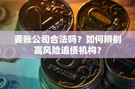武汉要账公司合法吗？如何辨别高风险追债机构？