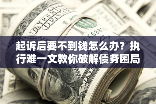 武汉起诉后要不到钱怎么办？执行难一文教你破解债务困局