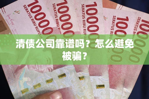 武汉清债公司靠谱吗？怎么避免被骗？