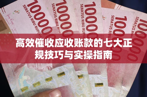 武汉高效催收应收账款的七大正规技巧与实操指南