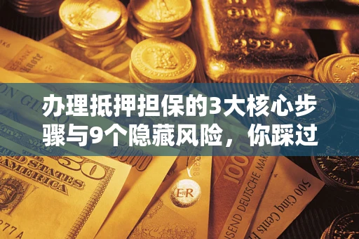 武汉办理抵押担保的3大核心步骤与9个隐藏风险，你踩过哪个坑？