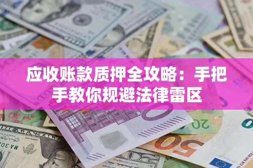 武汉应收账款质押全攻略：手把手教你规避法律雷区