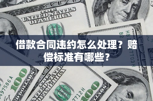 武汉借款合同违约怎么处理？赔偿标准有哪些？