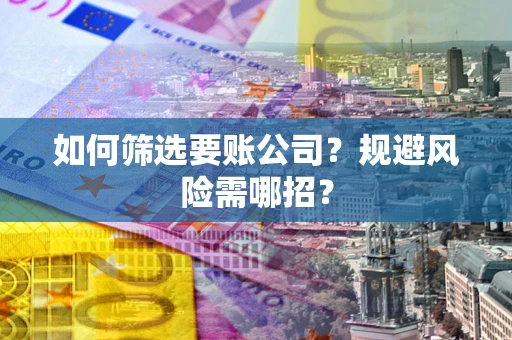 武汉如何筛选要账公司？规避风险需哪招？