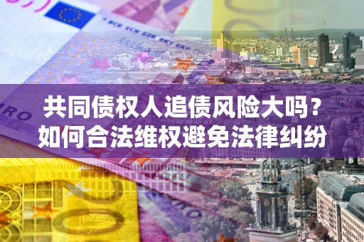 武汉共同债权人追债风险大吗?如何合法维权避免法律纠纷? 武汉共同债权人追债风险大吗?如何合法维权避免法律纠纷?