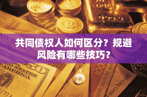 武汉共同债权人如何区分？规避风险有哪些技巧？