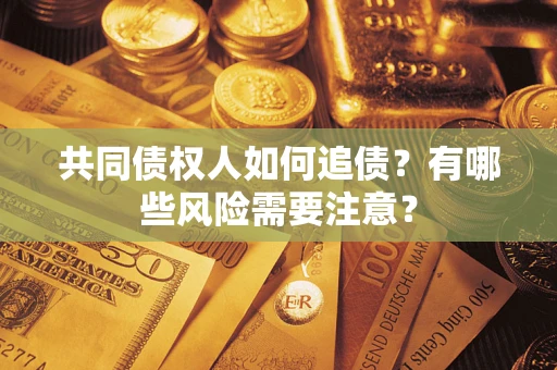 武汉共同债权人如何追债？有哪些风险需要注意？
