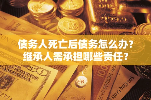 武汉债务人死亡后债务怎么办？继承人需承担哪些责任？