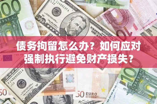 武汉债务拘留怎么办？如何应对强制执行避免财产损失？