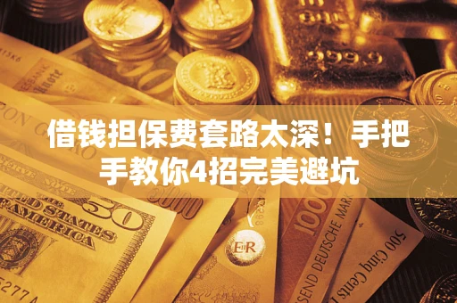 武汉借钱担保费套路太深！手把手教你4招完美避坑