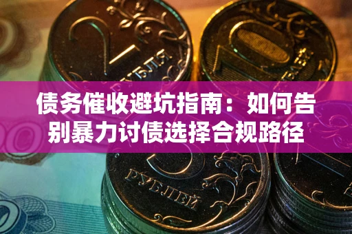 武汉债务催收避坑指南：如何告别暴力讨债选择合规路径