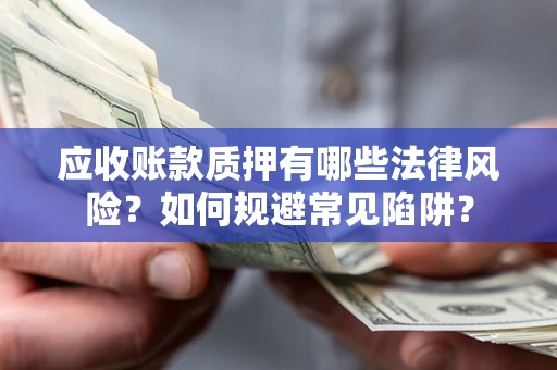 武汉应收账款质押有哪些法律风险？如何规避常见陷阱？