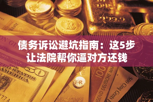 武汉债务诉讼避坑指南：这5步让法院帮你逼对方还钱