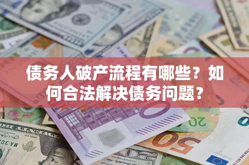 武汉债务人破产流程有哪些？如何合法解决债务问题？