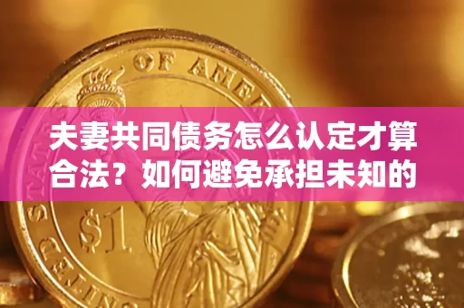 武汉夫妻共同债务怎么认定才算合法？如何避免承担未知的债务风险？