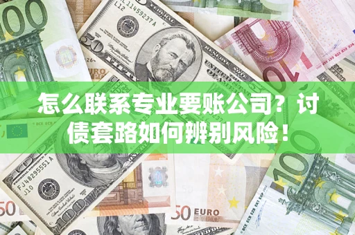 武汉怎么联系专业要账公司？讨债套路如何辨别风险！