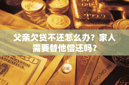 武汉父亲欠贷不还怎么办？家人需要替他偿还吗？