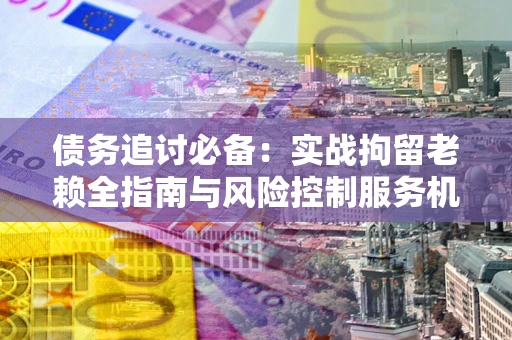 武汉债务追讨必备：实战拘留老赖全指南与风险控制服务机构推荐