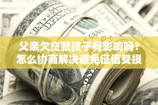 武汉父亲欠贷款孩子有影响吗？怎么协商解决避免征信受损？