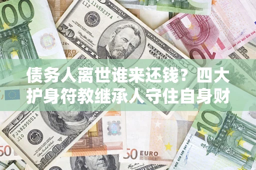 武汉债务人离世谁来还钱？四大护身符教继承人守住自身财产