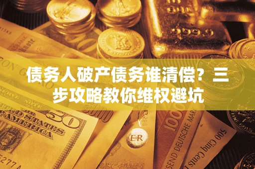 武汉债务人破产债务谁清偿?三步攻略教你维权避坑 武汉债务人破产债务谁清偿?三步攻略教你维权避坑